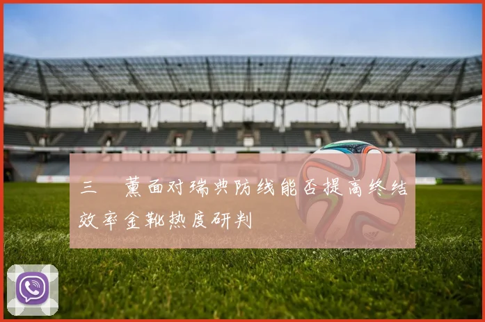 三笘薰面对瑞典防线能否提高终结效率金靴热度研判