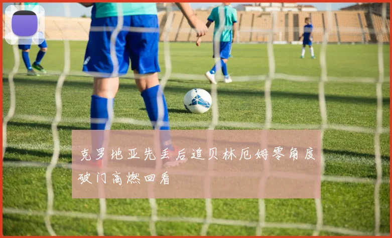 克罗地亚先丢后追贝林厄姆零角度破门高燃回看