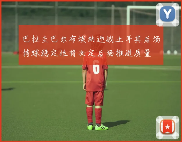 巴拉圭巴尔布埃纳迎战土耳其后场持球稳定性将决定后场推进质量