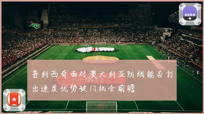 普利西奇面对澳大利亚防线能否打出速度优势破门机会前瞻