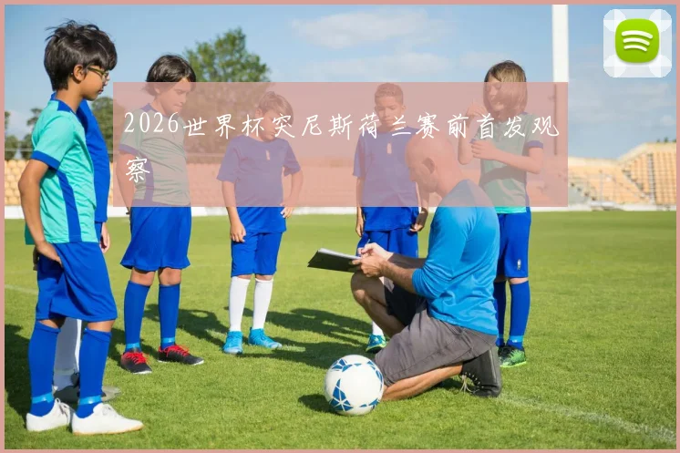 2026世界杯突尼斯荷兰赛前首发观察