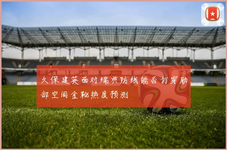 久保建英面对瑞典防线能否打穿肋部空间金靴热度预测