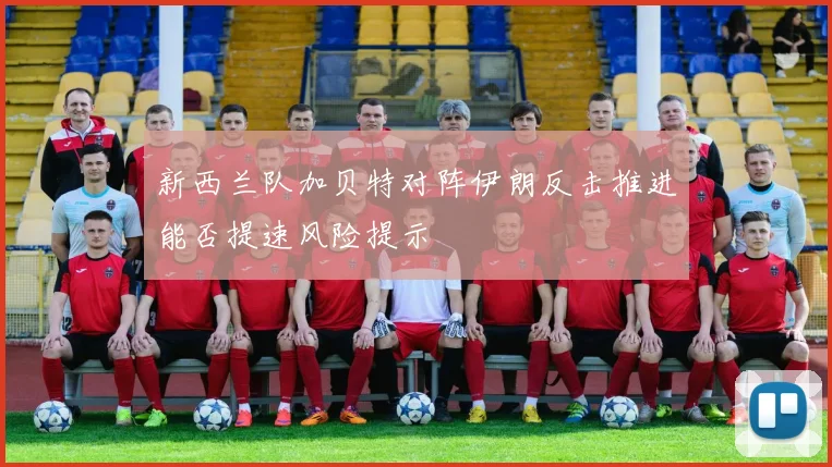 新西兰队加贝特对阵伊朗反击推进能否提速风险提示