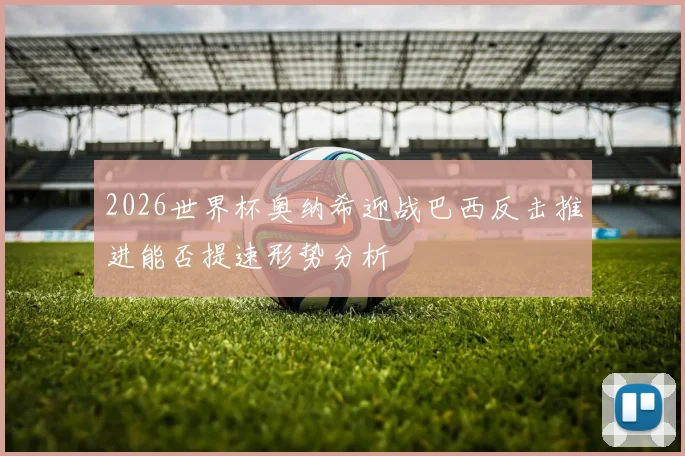 2026世界杯奥纳希迎战巴西反击推进能否提速形势分析