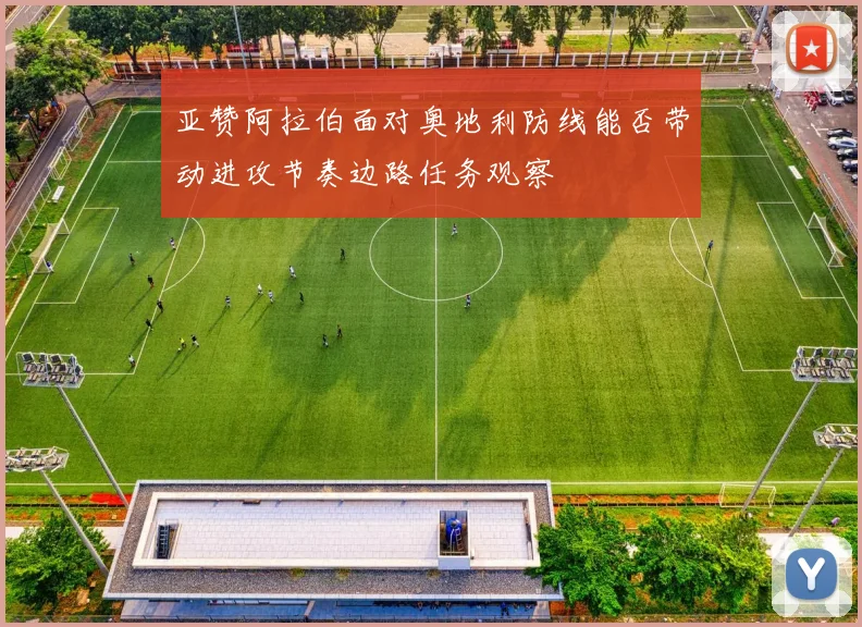 亚赞阿拉伯面对奥地利防线能否带动进攻节奏边路任务观察