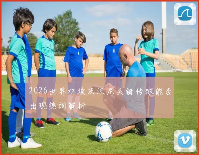 2026世界杯埃及汉尼关键传球能否出现热词解析
