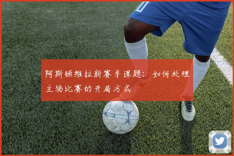 阿斯顿维拉新赛季课题：如何处理主场比赛的开局方式