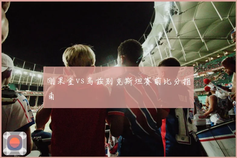 刚果金vs乌兹别克斯坦赛前比分指南