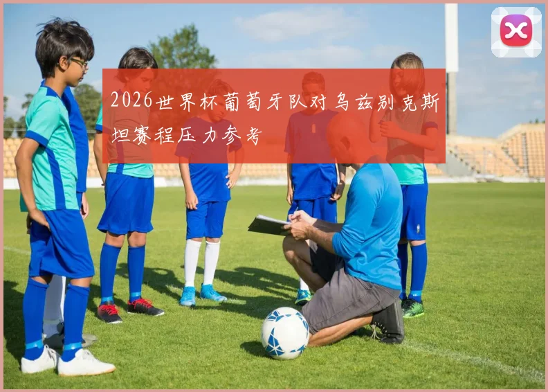 2026世界杯葡萄牙队对乌兹别克斯坦赛程压力参考