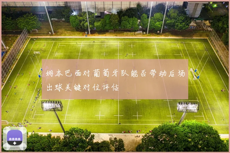 姆本巴面对葡萄牙队能否带动后场出球关键对位评估