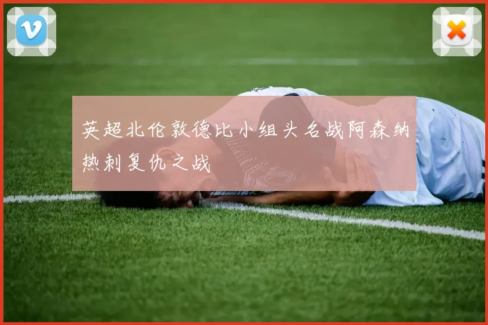 英超北伦敦德比小组头名战阿森纳热刺复仇之战