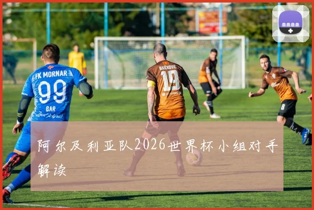 阿尔及利亚队2026世界杯小组对手解读