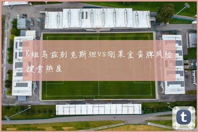 K组乌兹别克斯坦vs刚果金黄牌风险搜索热度