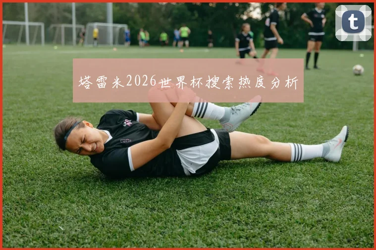塔雷米2026世界杯搜索热度分析