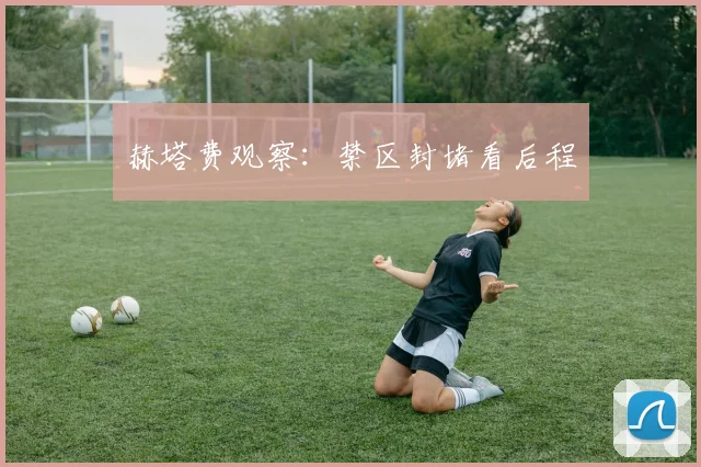 赫塔费观察：禁区封堵看后程