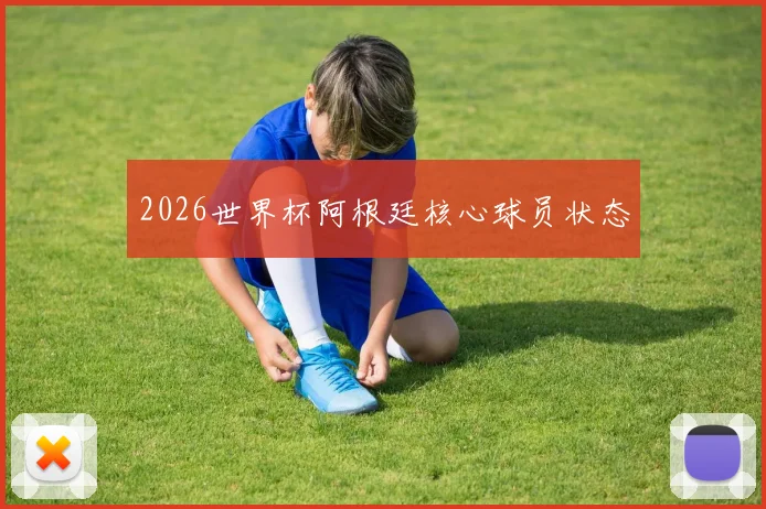 2026世界杯阿根廷核心球员状态