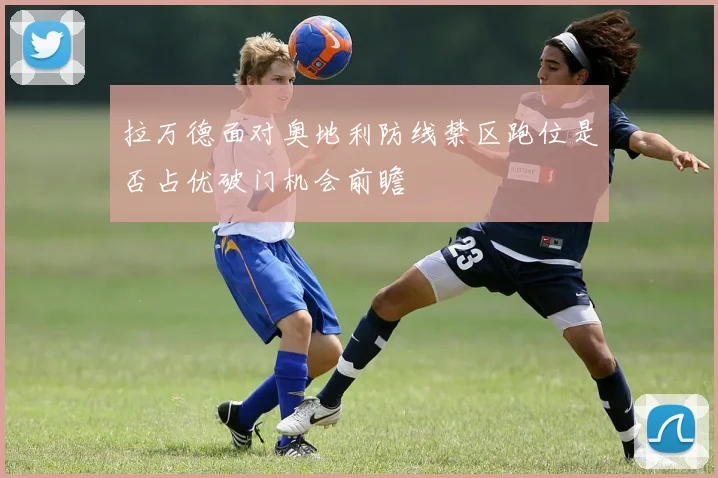 拉万德面对奥地利防线禁区跑位是否占优破门机会前瞻