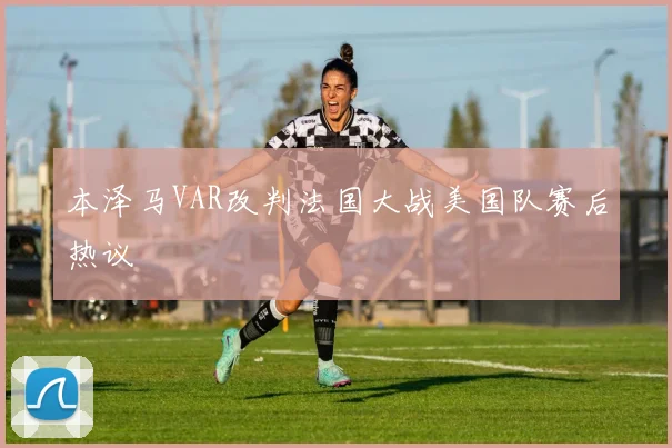 本泽马VAR改判法国大战美国队赛后热议