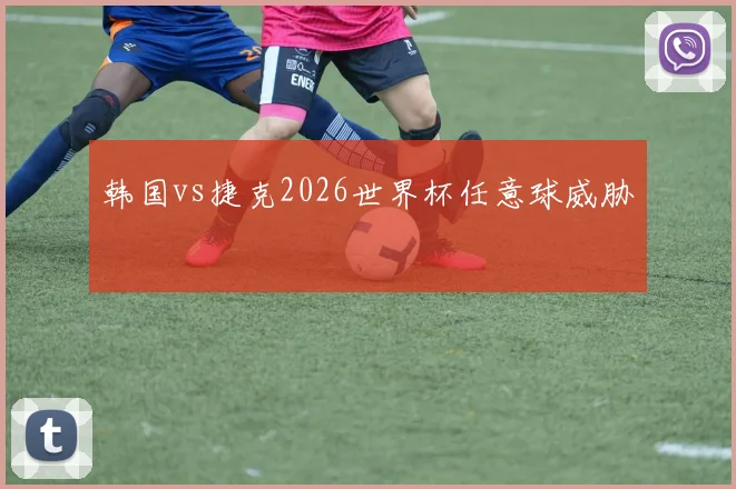 韩国vs捷克2026世界杯任意球威胁