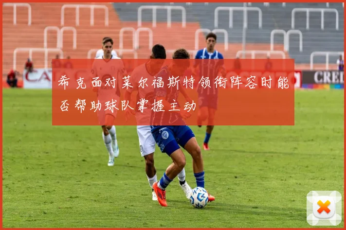 希克面对莱尔福斯特领衔阵容时能否帮助球队掌握主动