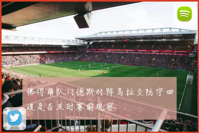 佛得角队门德斯对阵乌拉圭防守回追是否及时赛前观察