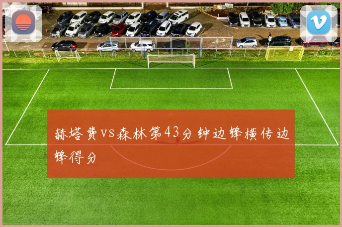 赫塔费vs森林第43分钟边锋横传边锋得分