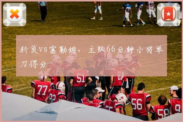 科莫vs富勒姆，主队66分钟小将单刀得分