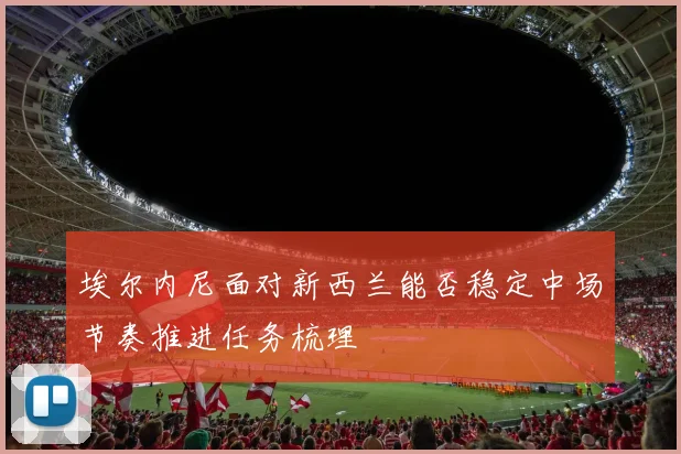 埃尔内尼面对新西兰能否稳定中场节奏推进任务梳理