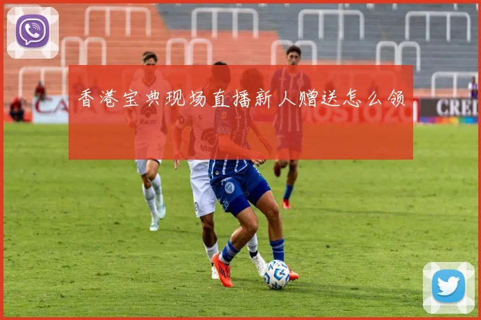 香港宝典现场直播新人赠送怎么领