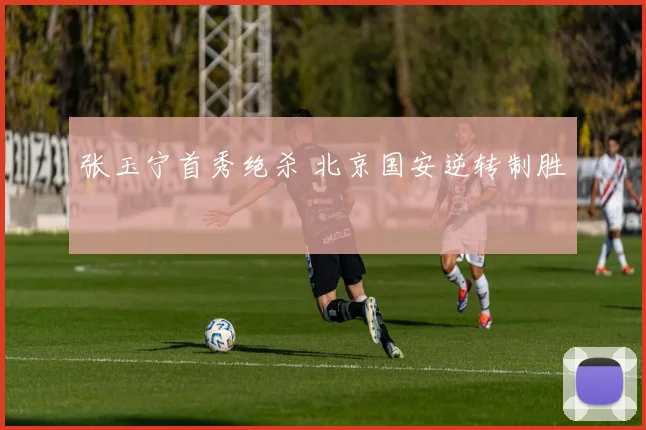 张玉宁首秀绝杀 北京国安逆转制胜