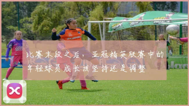 比赛末段之后，亚冠精英联赛中的年轻球员成长该坚持还是调整