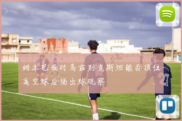姆本巴面对乌兹别克斯坦能否顶住高空球后场出球观察