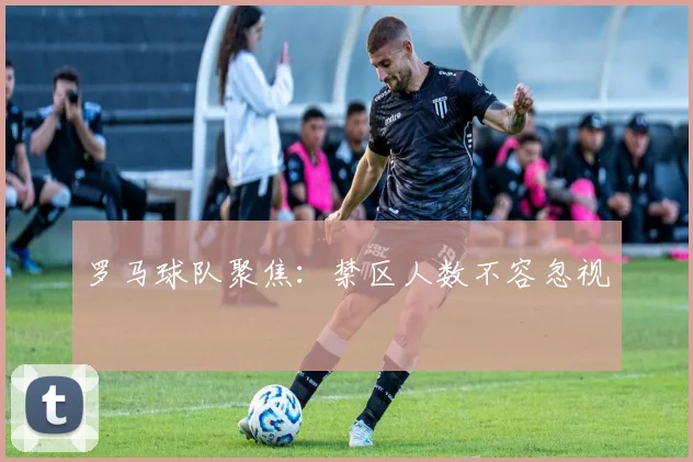 罗马球队聚焦：禁区人数不容忽视