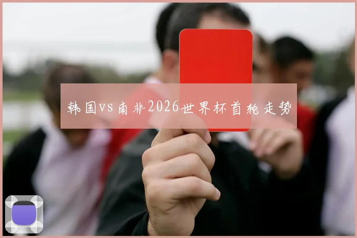 韩国vs南非2026世界杯首轮走势