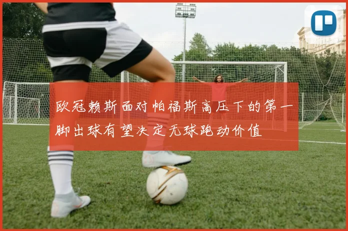 欧冠赖斯面对帕福斯高压下的第一脚出球有望决定无球跑动价值