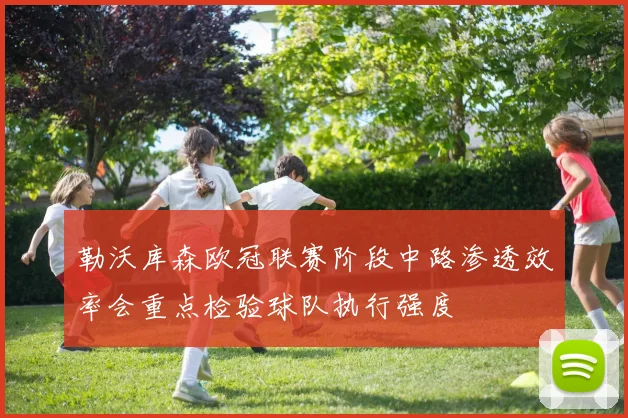 勒沃库森欧冠联赛阶段中路渗透效率会重点检验球队执行强度