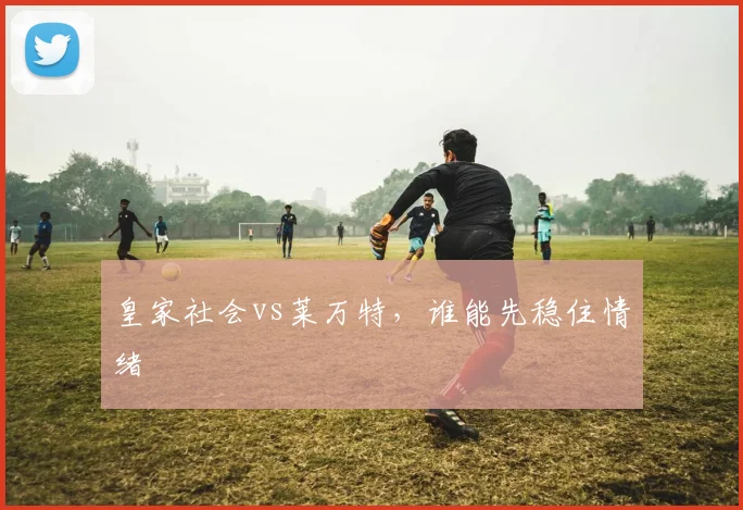 皇家社会vs莱万特,谁能先稳住情绪