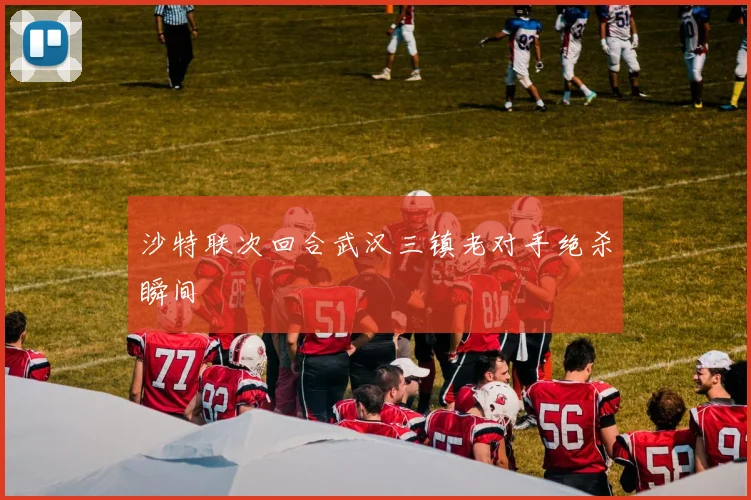 沙特联次回合武汉三镇老对手绝杀瞬间