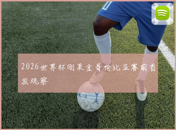 2026世界杯刚果金哥伦比亚赛前首发观察