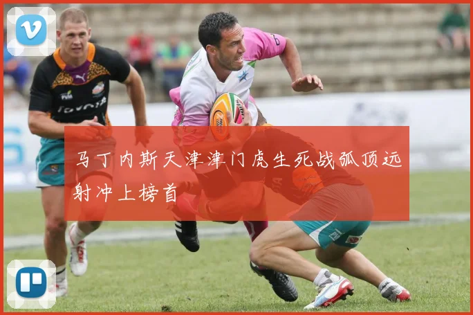 马丁内斯天津津门虎生死战弧顶远射冲上榜首