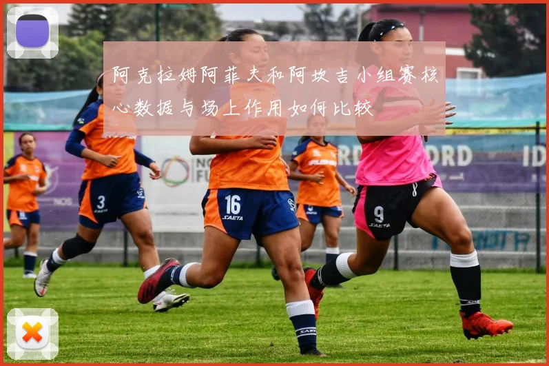 阿克拉姆阿菲夫和阿坎吉小组赛核心数据与场上作用如何比较