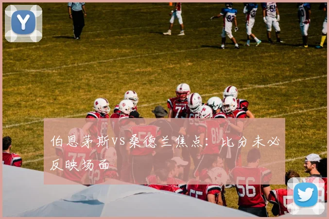 伯恩茅斯vs桑德兰焦点：比分未必反映场面