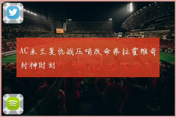 AC米兰复仇战压哨改命弗拉霍维奇封神时刻