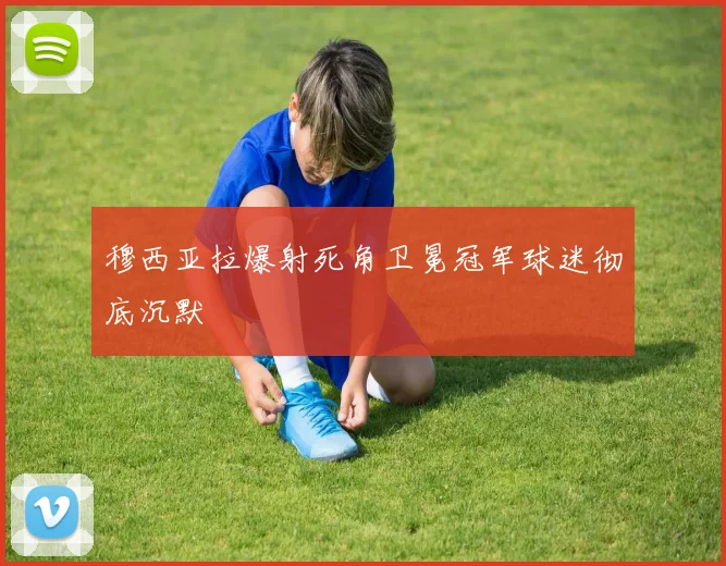 穆西亚拉爆射死角卫冕冠军球迷彻底沉默