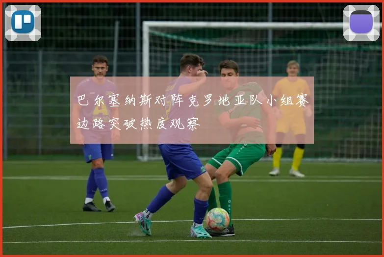 巴尔塞纳斯对阵克罗地亚队小组赛边路突破热度观察