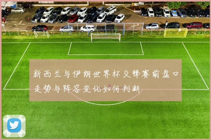 新西兰与伊朗世界杯交锋赛前盘口走势与阵容变化如何判断