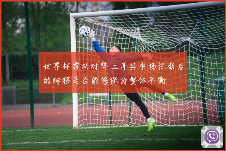 世界杯雷纳对阵土耳其中场拦截后的转移是否能够保持整体平衡