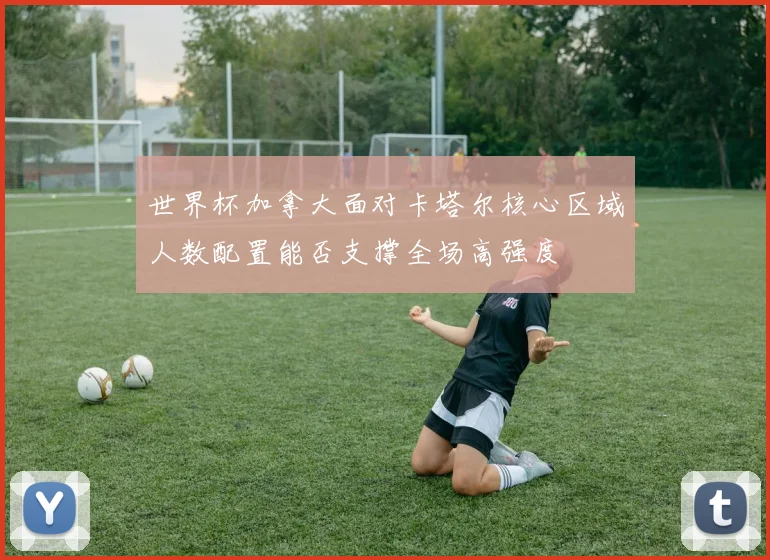 世界杯加拿大面对卡塔尔核心区域人数配置能否支撑全场高强度